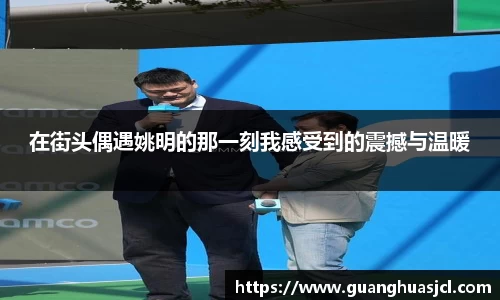 在街头偶遇姚明的那一刻我感受到的震撼与温暖