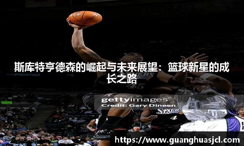 悟空体育斯库特亨德森的崛起与未来展望：篮球新星的成长之路
