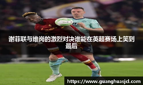 悟空体育谢菲联与维岗的激烈对决谁能在英超赛场上笑到最后